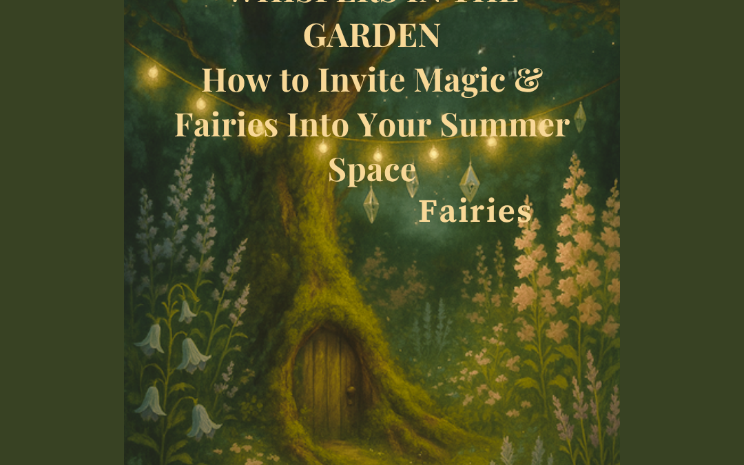Whispers in the Garden: How to Invite Magic & Fairies Into Your Summer Space